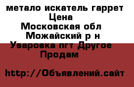 метало искатель гаррет ace250 › Цена ­ 15 000 - Московская обл., Можайский р-н, Уваровка пгт Другое » Продам   